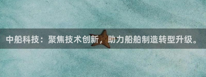 中船科技：聚焦技术创新，助力船舶制造转型升级。