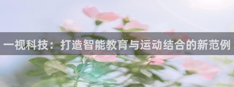 一视科技：打造智能教育与运动结合的新范例