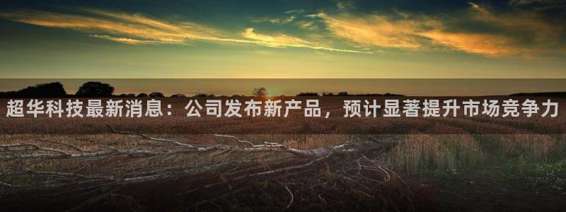 超华科技最新消息：公司发布新产品，预计显著提升市场竞争力