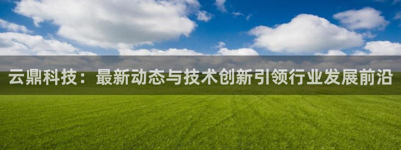云鼎科技：最新动态与技术创新引领行业发展前沿