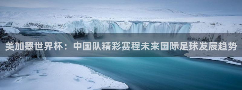 美加墨世界杯：中国队精彩赛程未来国际足球发展趋势