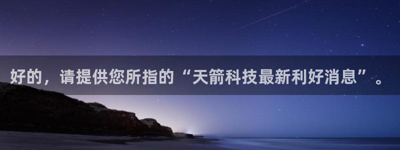 好的，请提供您所指的“天箭科技最新利好消息”。