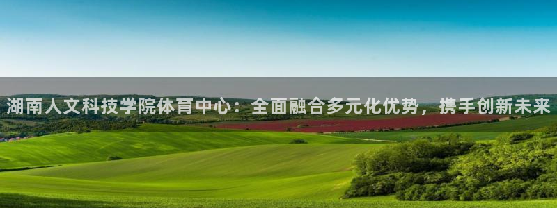 湖南人文科技学院体育中心：全面融合多元化优势，携手创新未来