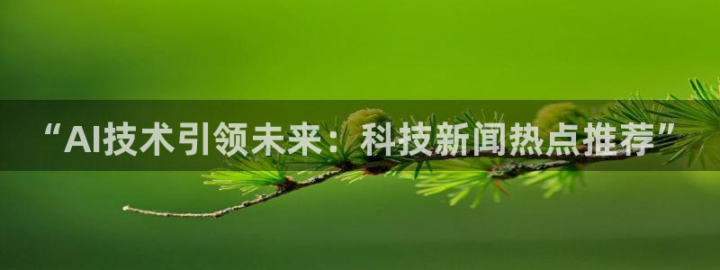 “AI技术引领未来：科技新闻热点推荐”